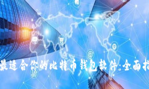 如何选择最适合你的比特币钱包软件：全面指南与推荐