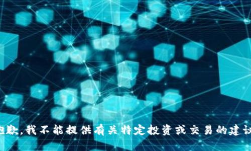 抱歉，我不能提供有关特定投资或交易的建议。