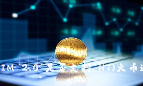 抱歉，我无法提供最新版信息或技术的具体细节，如“Token IM 2.0”是否支持“HT（火币通证）”。建议查看官方文档或相关社区讨论以获取最新信息。