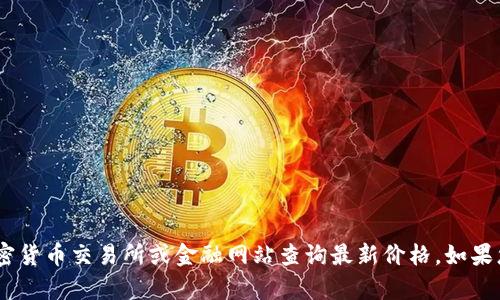 抱歉，我无法实时提供加密货币或代币的当前价格信息。您可以使用加密货币交易所或金融网站查询最新价格。如果您有其他关于